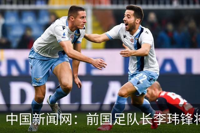 中国新闻网：前国足队长李玮锋将赴青海参加援青杯活动