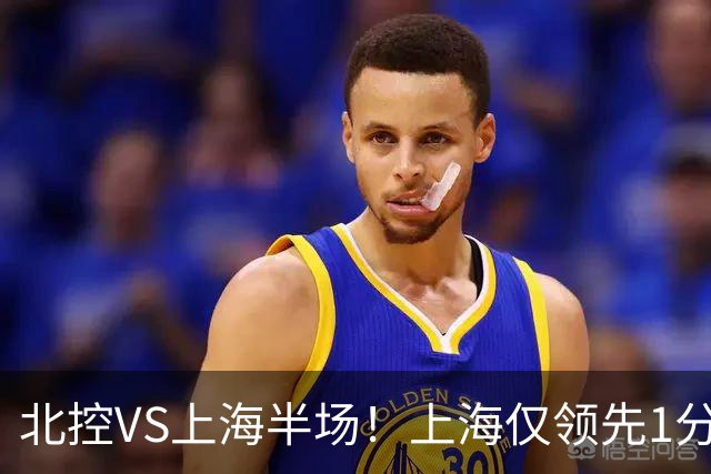 北控VS上海半场！上海仅领先1分，麦基成隐患，杨鸣直言卫冕难！
