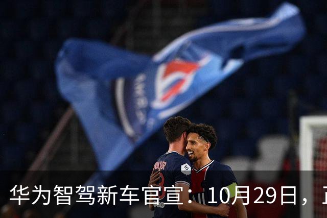 华为智驾新车官宣：10月29日，正式上市