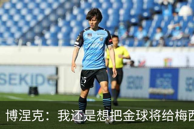 博涅克：我还是想把金球将给梅西，尽管今晚的热门人选有很多