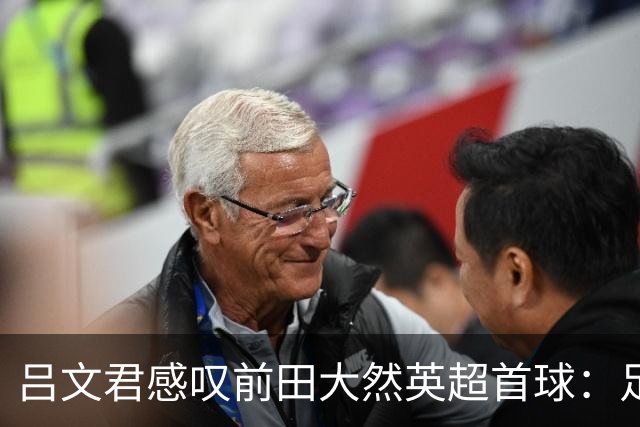 吕文君感叹前田大然英超首球：足球没捷径，需要慢慢积累经验