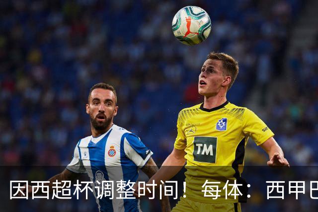 因西超杯调整时间！每体：西甲巴萨vs马竞、皇社vs皇马12月初进行