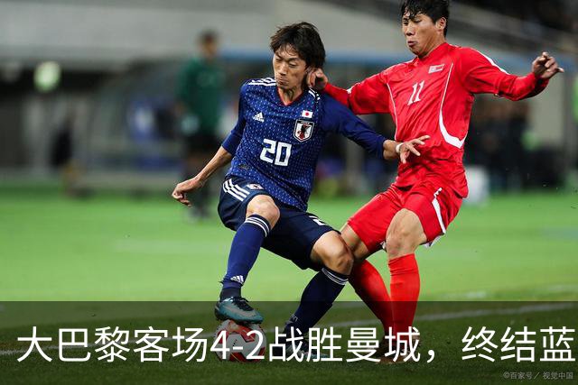 大巴黎客场4-2战胜曼城，终结蓝月连胜纪录 全力追平队史辉煌