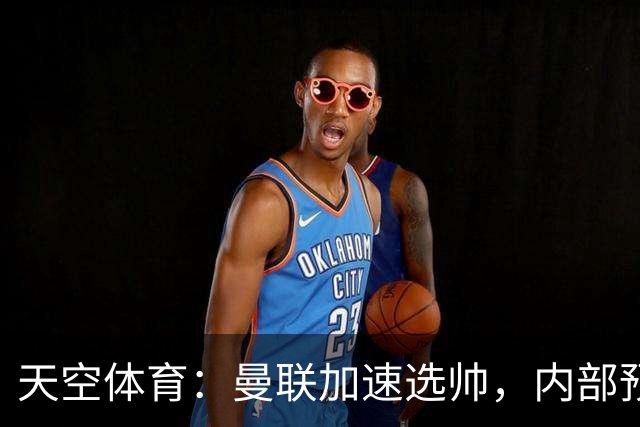 天空体育：曼联加速选帅，内部预计卡里克将下课