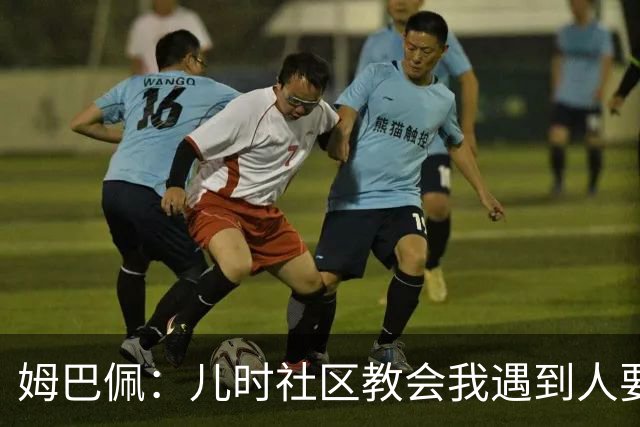 姆巴佩：儿时社区教会我遇到人要逐一握手，而不是只握熟人手