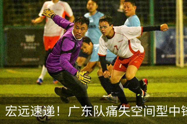 宏远速递！广东队痛失空间型中锋，打爆京沪厦没戏了！