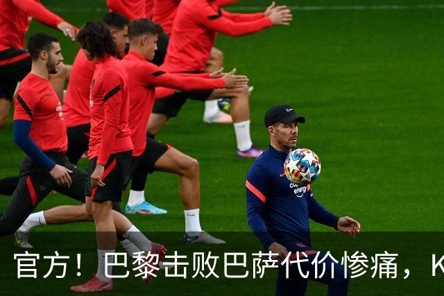 官方！巴黎击败巴萨代价惨痛，K77确认ACL，重伤9个月+赛季报销