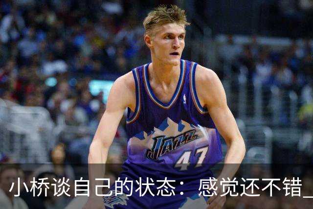 小桥谈自己的状态：感觉还不错 正在努力恢复体能 找回比赛节奏