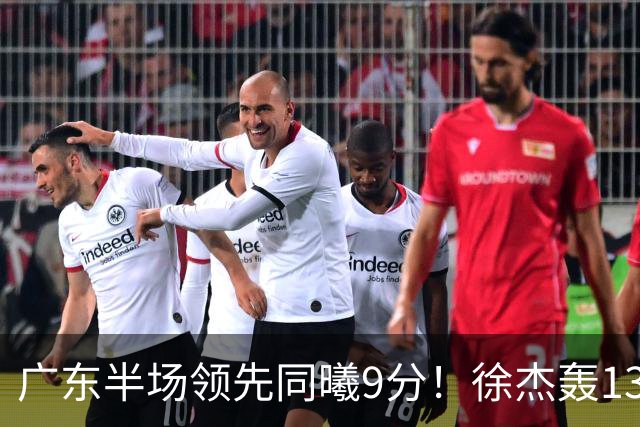 广东半场领先同曦9分！徐杰轰13+3，阿祖+弗格表现亮眼，亚帅首秀吃T
