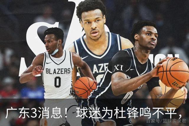 广东3消息！球迷为杜锋鸣不平，胡明轩展现领袖气质，王仕鹏预言成真