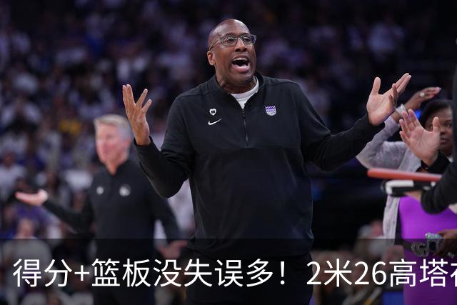 得分+篮板没失误多！2米26高塔在场17分钟输48分，球迷：杜锋真冤