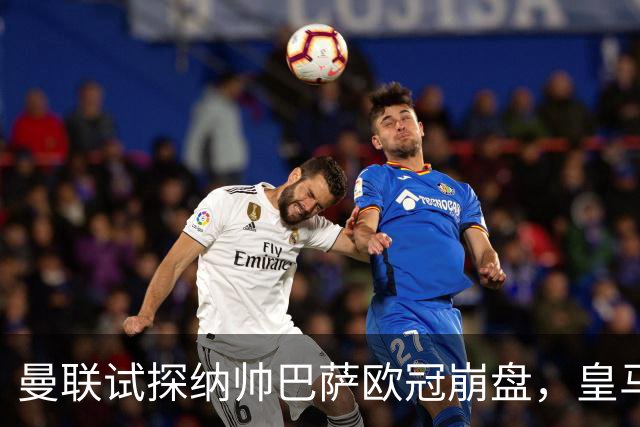 曼联试探纳帅巴萨欧冠崩盘，皇马大胜里尔遭加拉惨案