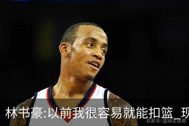 林书豪:以前我很容易就能扣篮 现在都不能扣了