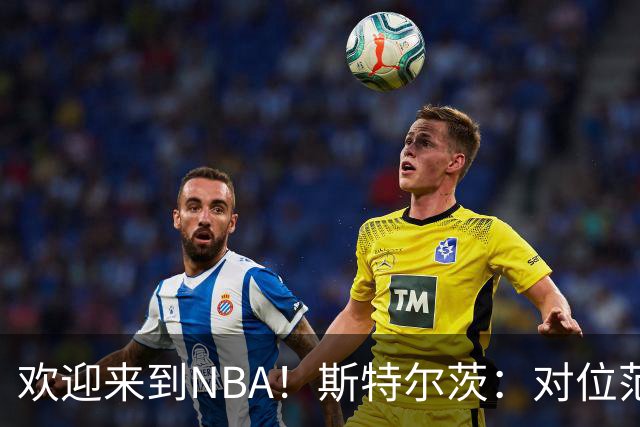 欢迎来到NBA！斯特尔茨：对位范弗里特和杜兰特很疯狂 确实很酷