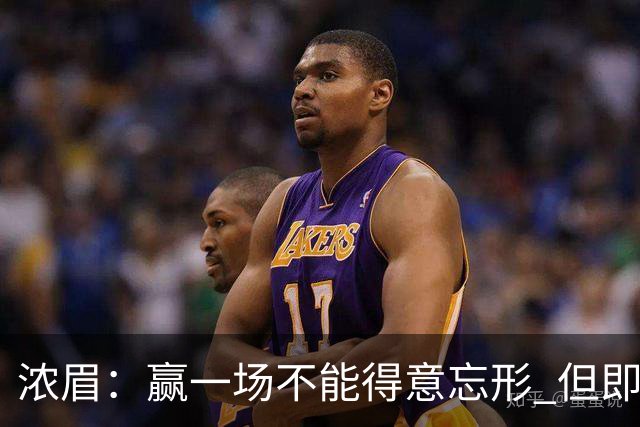 浓眉：赢一场不能得意忘形 但即使没迪班萨我们也跟上季完全不同