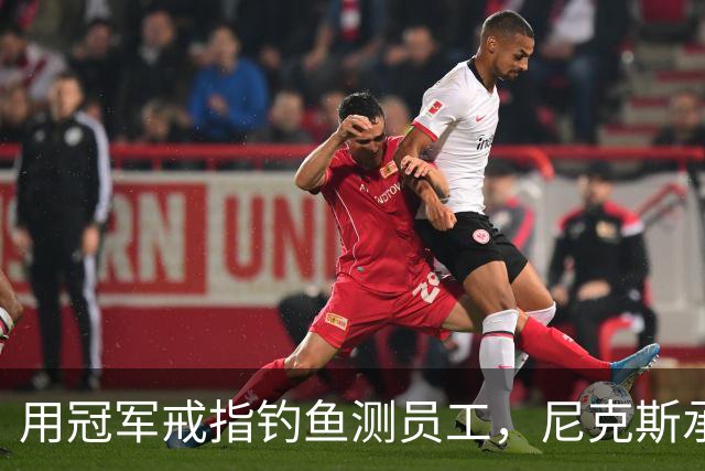 用冠军戒指钓鱼测员工，尼克斯承认"不幸的错误"