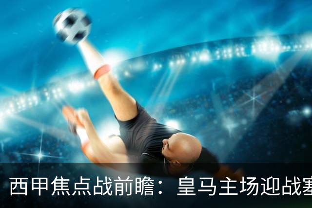 西甲焦点战前瞻：皇马主场迎战塞维利亚，伤病与体能考验
