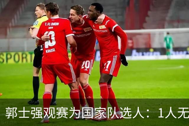 郭士强观赛为国家队选人：1人无悬念，2人迎机会，3人恐落选