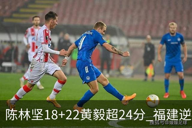 陈林坚18+22黄毅超24分 福建逆转吉林结束连败
