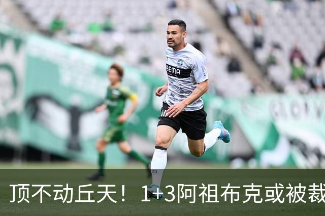 顶不动丘天！1+3阿祖布克或被裁，广东新大外3选1，杨鸣推荐莫兰德