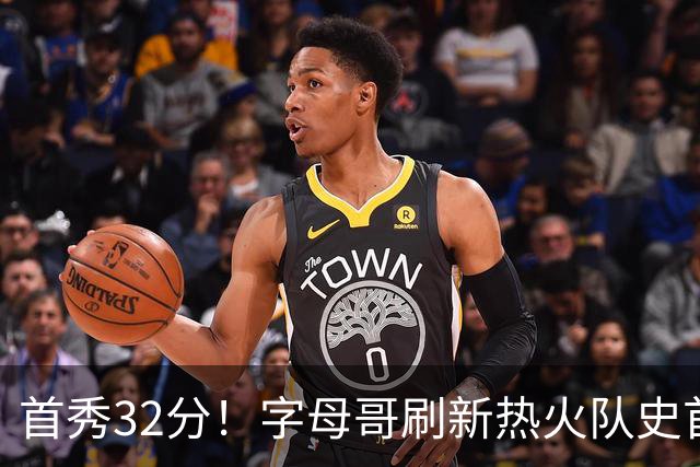 首秀32分！字母哥刷新热火队史首秀得分纪录