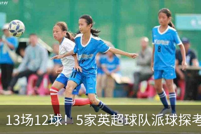 13场12球！5家英超球队派球探考察德国前锋