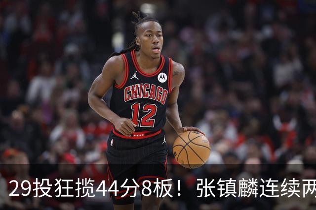 29投狂揽44分8板！张镇麟连续两战状态大爆发，球迷：郭士强该让他重返国家队了
