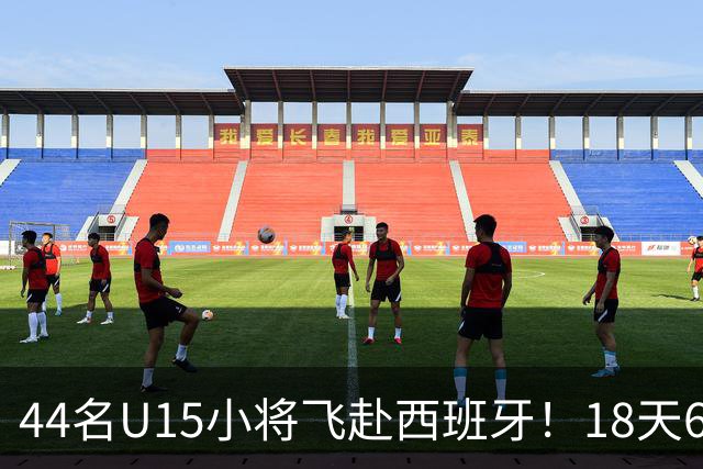 44名U15小将飞赴西班牙！18天6场硬仗，直接对话皇马马竞青训