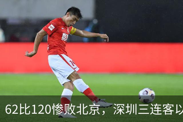 62比120惨败北京，深圳三连客以最痛一战收尾